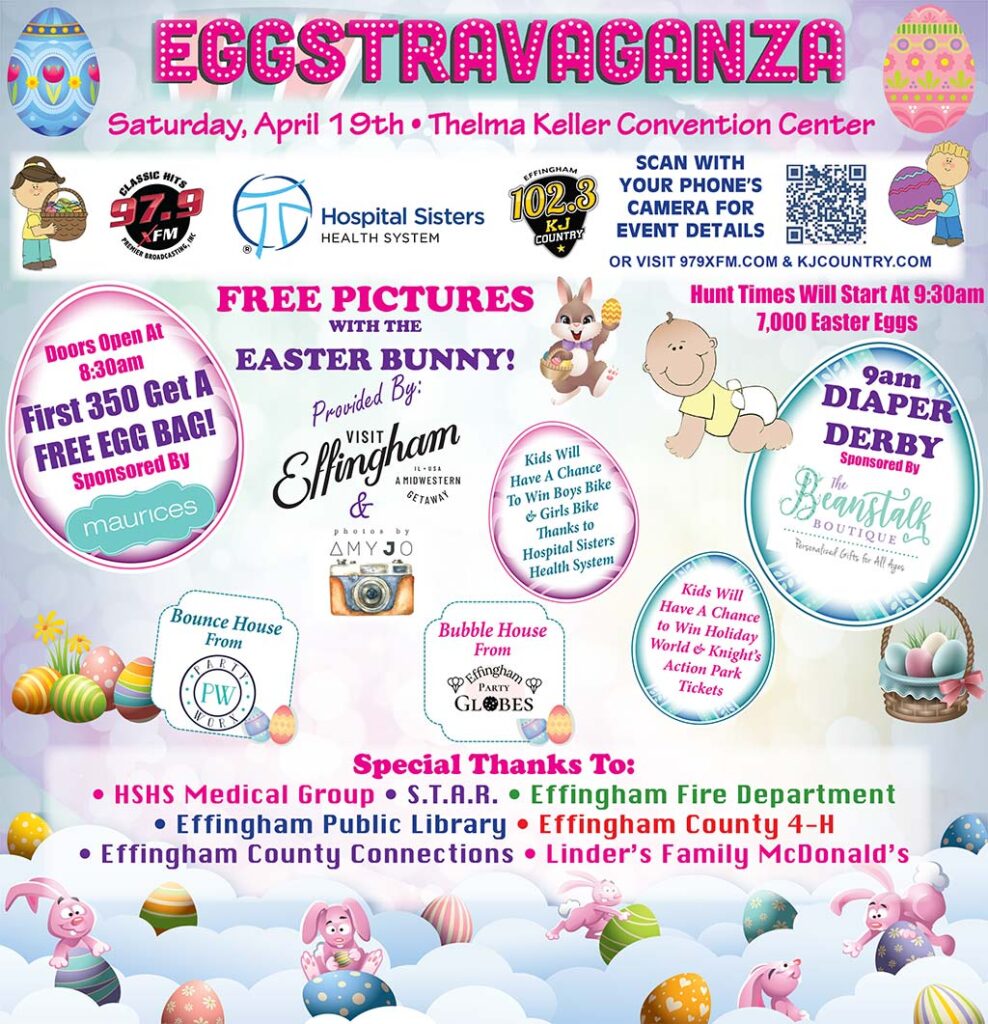 Easter Eggstravaganza at the Thelma Keller Convention Center on Saturday, April 19. Doors open at 8:30 a.m. First 350 get a free egg bag sponsored by Maurices! Diaper derby at 9 a m sponsored by The Beanstalk Boutique. Easter egg hunt times will start at 9:30 a m. Free pictures with the Easter Bunny provided by Visit Effingham and Photos by Amy Jo. There will be a bounce house from Party Worx and a Bubble House from Effingham Party Globes. Kid will have a chance to win Holiday World and Knight's Action Park tickets. Kids will also have a chance to win a boys bike and a girls bike thanks to Hospital Sisters Health System. Special Thanks To: H S H S Medical Group, S T A R, Effingham Fire Department, Effingham Public Library, Effingham County 4 H, Cricket Wireless, Sarah Bush Lincoln, Effingham Fast Stop, Effingham County Connections, Lenders Family McDonalds.